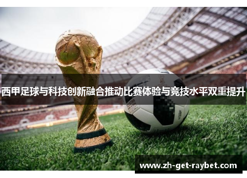 西甲足球与科技创新融合推动比赛体验与竞技水平双重提升