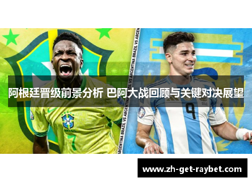 阿根廷晋级前景分析 巴阿大战回顾与关键对决展望