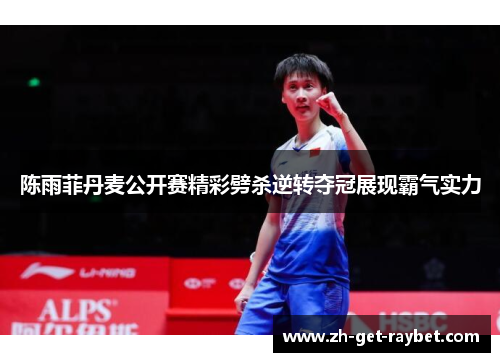 陈雨菲丹麦公开赛精彩劈杀逆转夺冠展现霸气实力