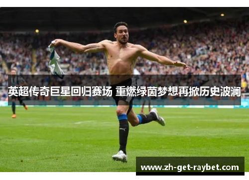 英超传奇巨星回归赛场 重燃绿茵梦想再掀历史波澜