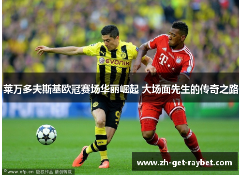 莱万多夫斯基欧冠赛场华丽崛起 大场面先生的传奇之路