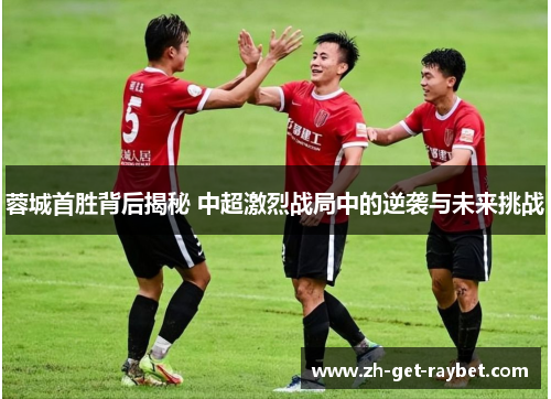 蓉城首胜背后揭秘 中超激烈战局中的逆袭与未来挑战