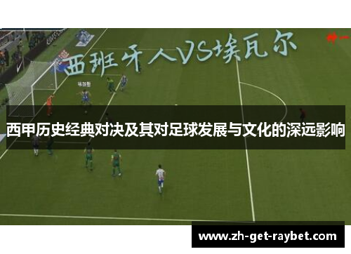 西甲历史经典对决及其对足球发展与文化的深远影响