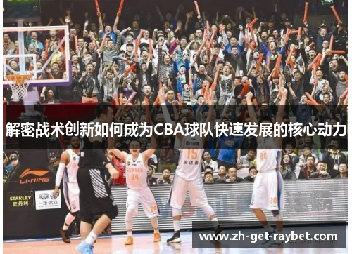 解密战术创新如何成为CBA球队快速发展的核心动力
