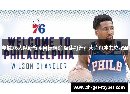 费城76人队新赛季目标明确 聚焦打造强大阵容冲击总冠军
