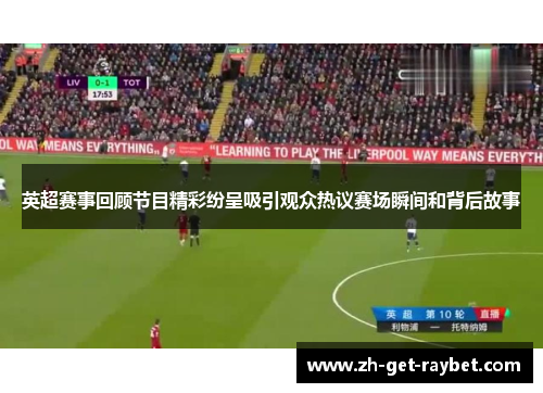 英超赛事回顾节目精彩纷呈吸引观众热议赛场瞬间和背后故事