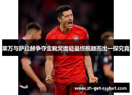 莱万与萨拉赫争夺金靴奖谁能最终脱颖而出一探究竟