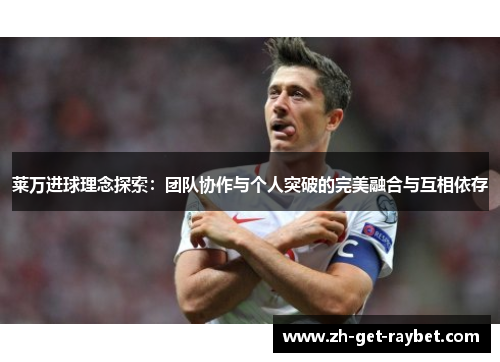 莱万进球理念探索：团队协作与个人突破的完美融合与互相依存