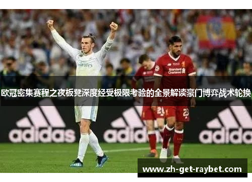 欧冠密集赛程之夜板凳深度经受极限考验的全景解读豪门博弈战术轮换