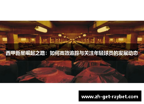 西甲新星崛起之路：如何高效追踪与关注年轻球员的发展动态