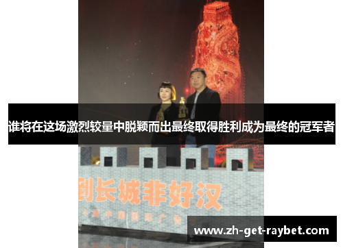 谁将在这场激烈较量中脱颖而出最终取得胜利成为最终的冠军者