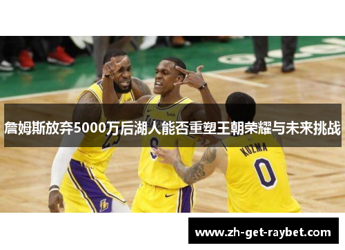 詹姆斯放弃5000万后湖人能否重塑王朝荣耀与未来挑战