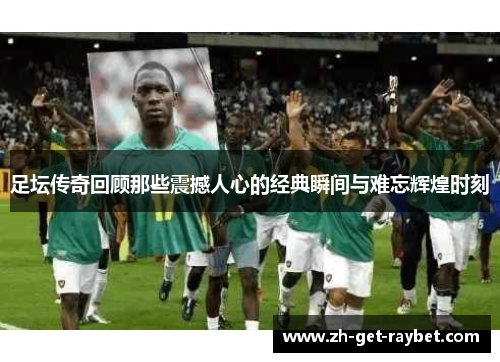 足坛传奇回顾那些震撼人心的经典瞬间与难忘辉煌时刻