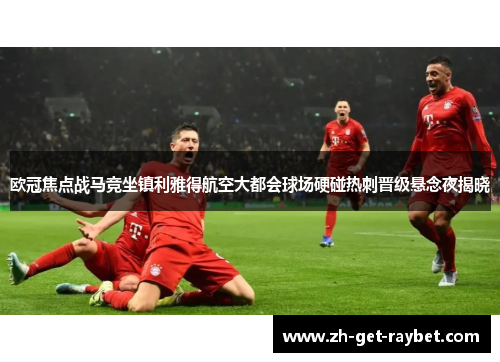 欧冠焦点战马竞坐镇利雅得航空大都会球场硬碰热刺晋级悬念夜揭晓