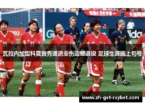 瓦拉内加盟科莫首秀遭遇重伤遗憾退役 足球生涯画上句号