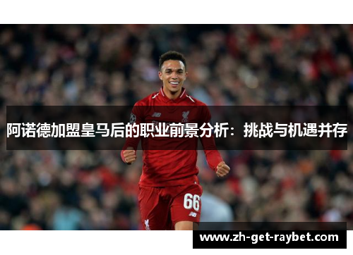 阿诺德加盟皇马后的职业前景分析：挑战与机遇并存