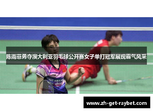 陈雨菲勇夺澳大利亚羽毛球公开赛女子单打冠军展现霸气风采