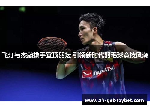 飞汀与杰蔚携手登顶羽坛 引领新时代羽毛球竞技风潮