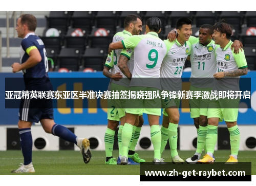 亚冠精英联赛东亚区半准决赛抽签揭晓强队争锋新赛季激战即将开启